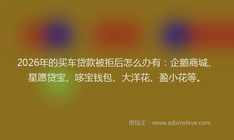 2026年的买车贷款被拒后怎么办有:企鹅商城、星愿贷宝、哆宝钱包、大洋花、盈小花等。