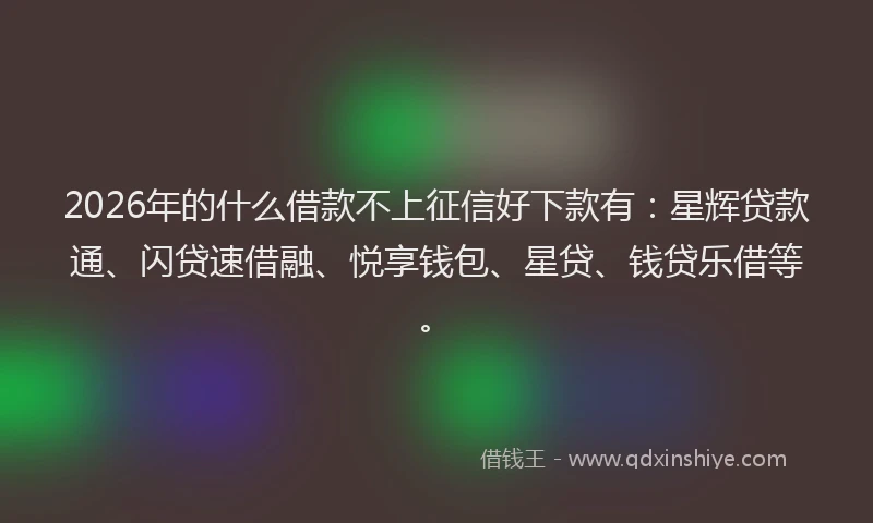2026年的什么借款不上征信好下款有:星辉贷款通、闪贷速借融、悦享钱包、星贷、钱贷乐借等。