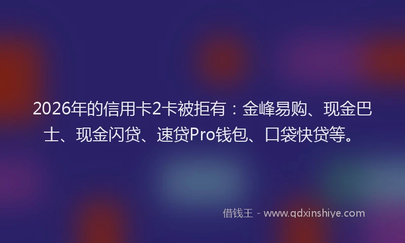 2026年的信用卡2卡被拒有：金峰易购、现金巴士、现金闪贷、速贷Pro钱包、口袋快贷等。