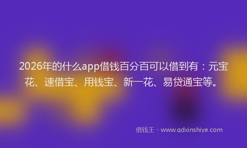 2026年的什么app借钱百分百可以借到有：元宝花、速借宝、用钱宝、新一花、易贷通宝等。
