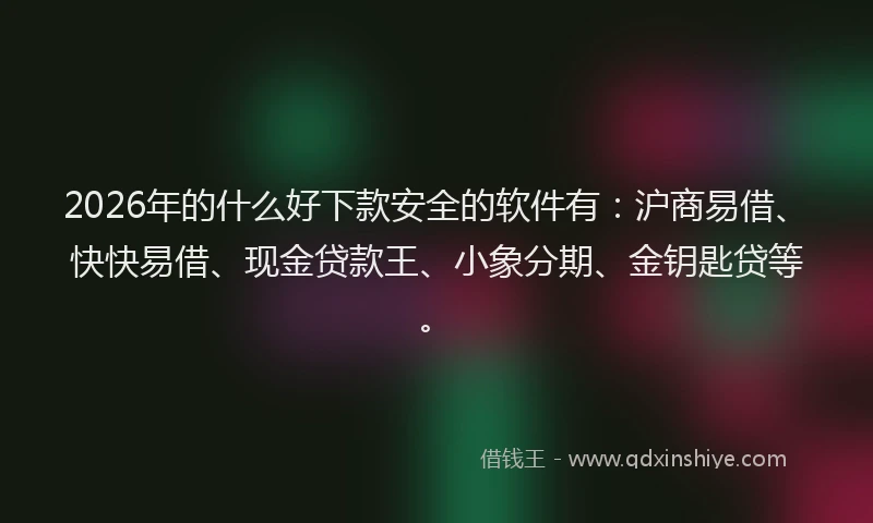 2026年的什么好下款安全的软件有：沪商易借、快快易借、现金贷款王、小象分期、金钥匙贷等。