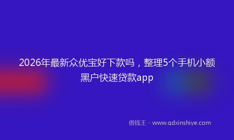 2026年最新众优宝好下款吗，整理5个手机小额黑户快速贷款app