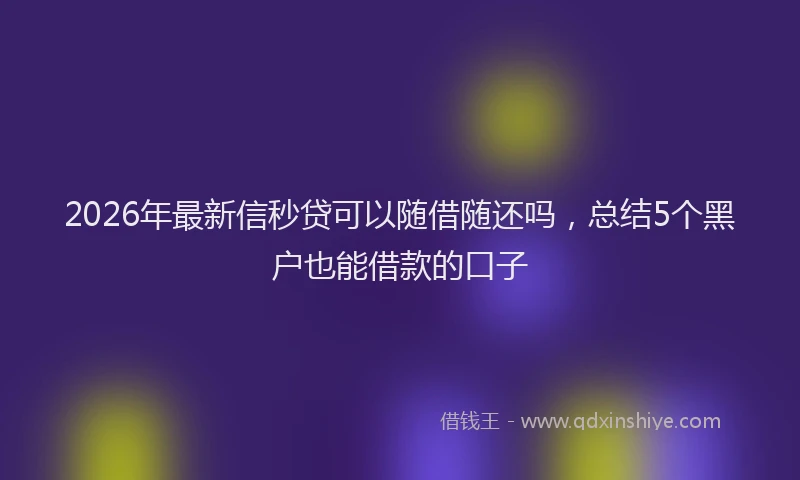 2026年最新信秒贷可以随借随还吗,总结5个黑户也能借款的口子