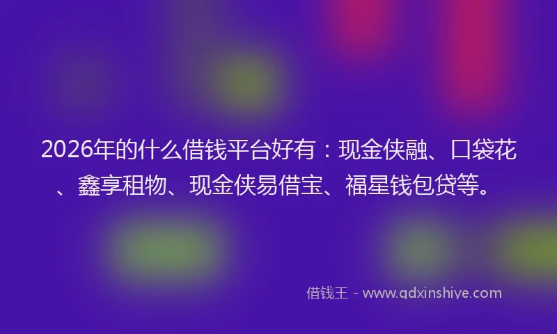 2026年的什么借钱平台好有：现金侠融、口袋花、鑫享租物、现金侠易借宝、福星钱包贷等。