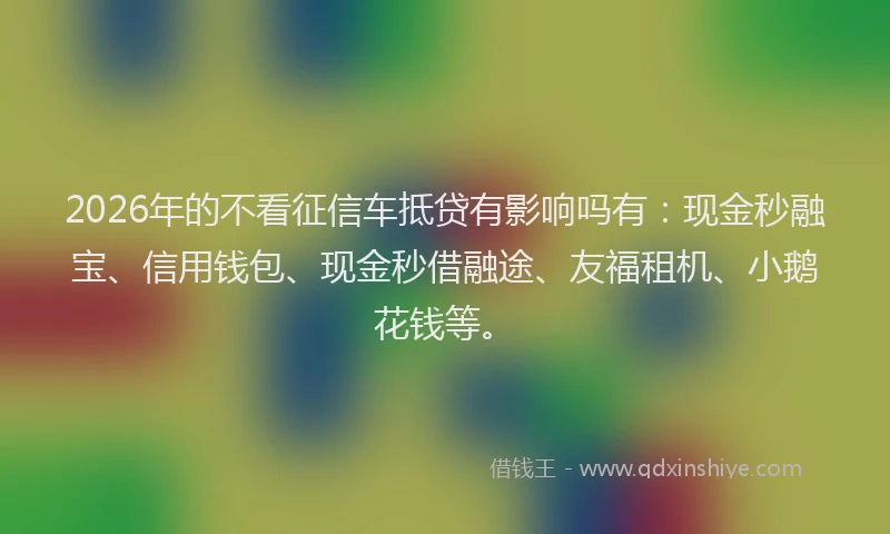 2026年的不看征信车抵贷有影响吗有:现金秒融宝、信用钱包、现金秒借融途、友福租机、小鹅花钱等。
