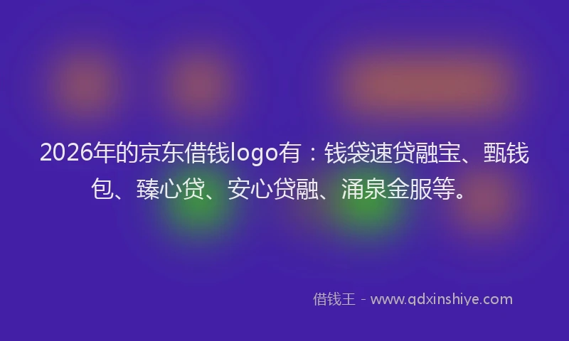 2026年的京东借钱logo有:钱袋速贷融宝、甄钱包、臻心贷、安心贷融、涌泉金服等。
