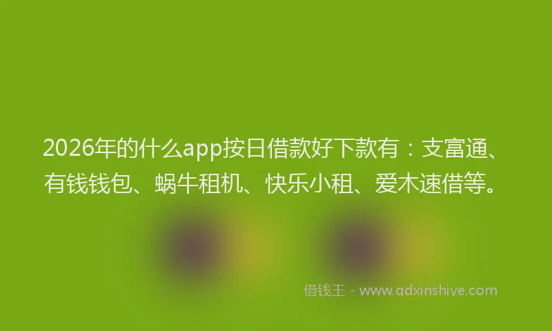 2026年的什么app按日借款好下款有:支富通、有钱钱包、蜗牛租机、快乐小租、爱木速借等。