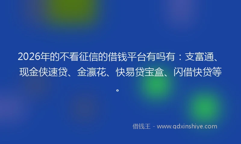 2026年的不看征信的借钱平台有吗有：支富通、现金侠速贷、金瀛花、快易贷宝盒、闪借快贷等。