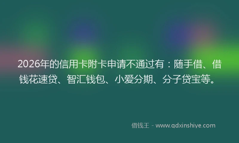 2026年的信用卡附卡申请不通过有：随手借、借钱花速贷、智汇钱包、小爱分期、分子贷宝等。