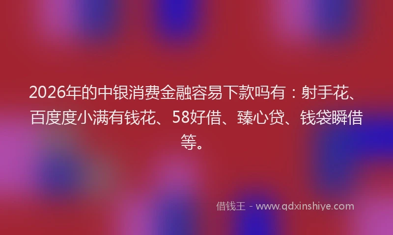 2026年的中银消费金融容易下款吗有：射手花、百度度小满有钱花、58好借、臻心贷、钱袋瞬借等。