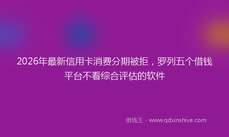 2026年最新信用卡消费分期被拒，罗列五个借钱平台不看综合评估的软件