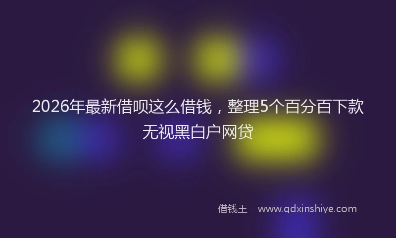 2026年最新借呗这么借钱，整理5个百分百下款无视黑白户网贷
