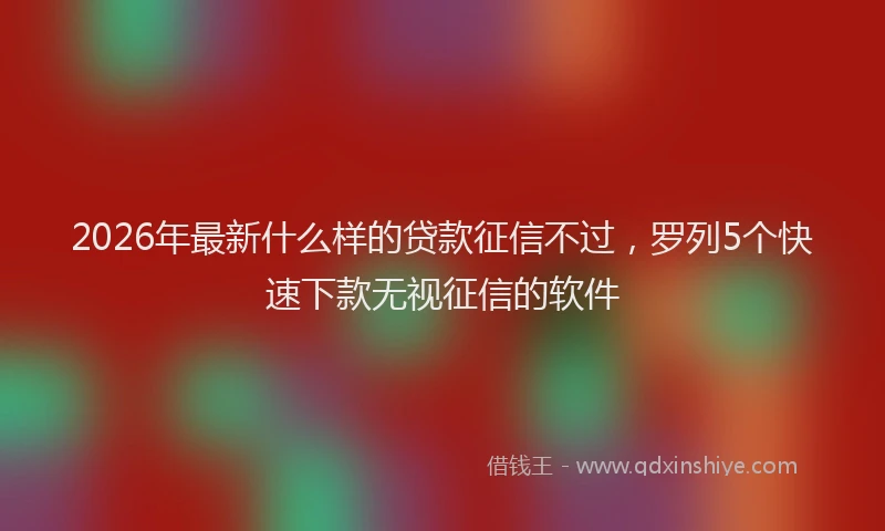 2026年最新什么样的贷款征信不过,罗列5个快速下款无视征信的软件