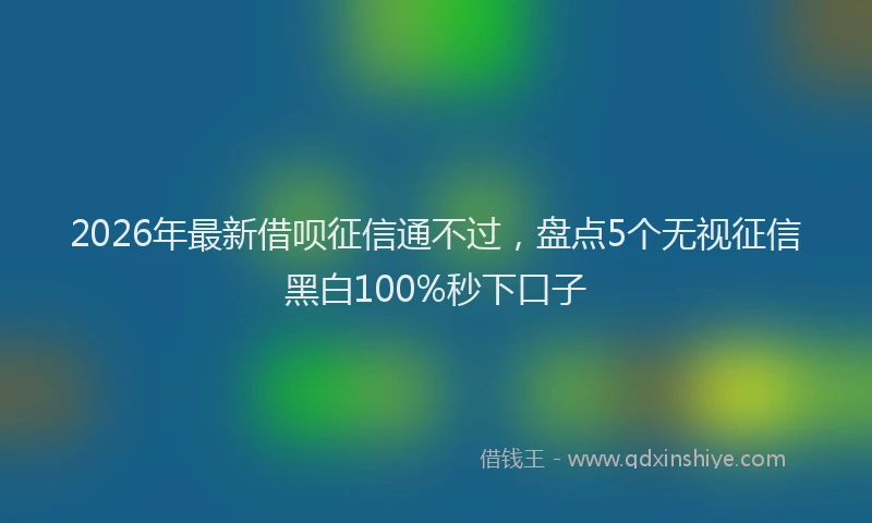 2026年最新借呗征信通不过，盘点5个无视征信黑白100%秒下口子