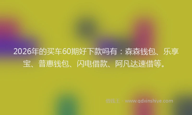 2026年的买车60期好下款吗有：森森钱包、乐享宝、普惠钱包、闪电借款、阿凡达速借等。