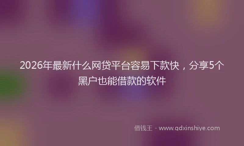 2026年最新什么网贷平台容易下款快，分享5个黑户也能借款的软件