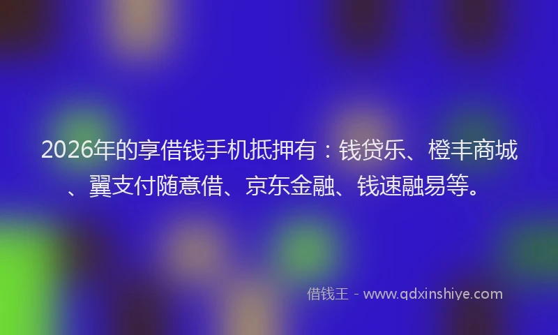 2026年的享借钱手机抵押有：钱贷乐、橙丰商城、翼支付随意借、京东金融、钱速融易等。