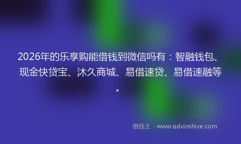 2026年的乐享购能借钱到微信吗有:智融钱包、现金快贷宝、沐久商城、易借速贷、易借速融等。