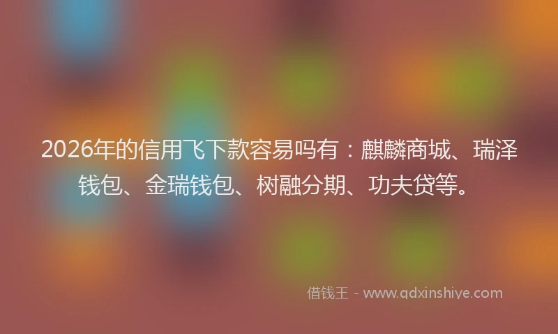 2026年的信用飞下款容易吗有：麒麟商城、瑞泽钱包、金瑞钱包、树融分期、功夫贷等。