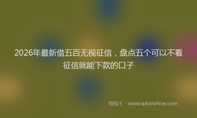 2026年最新借五百无视征信，盘点五个可以不看征信就能下款的口子