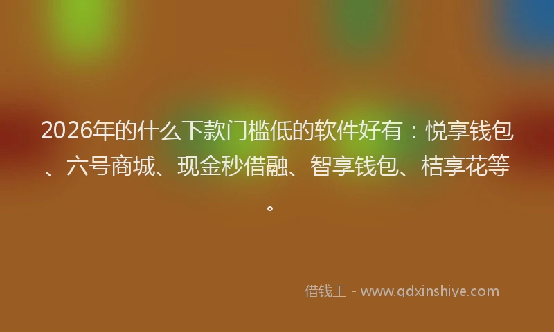 2026年的什么下款门槛低的软件好有:悦享钱包、六号商城、现金秒借融、智享钱包、桔享花等。