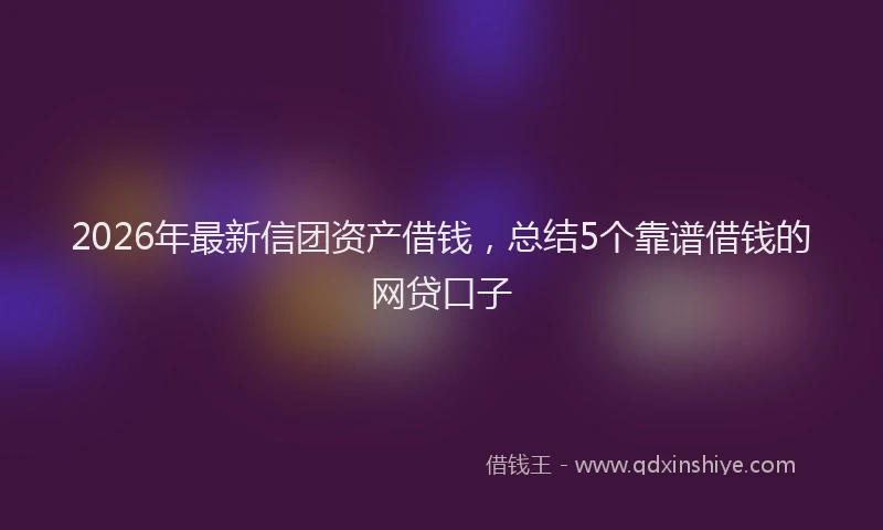 2026年最新信团资产借钱，总结5个靠谱借钱的网贷口子