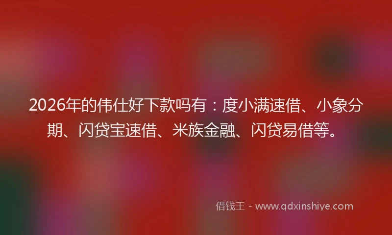2026年的伟仕好下款吗有：度小满速借、小象分期、闪贷宝速借、米族金融、闪贷易借等。