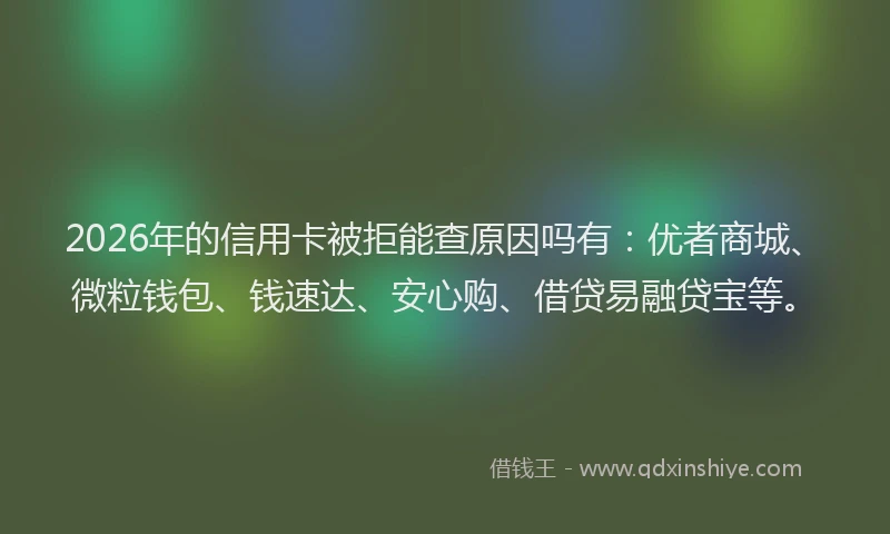 2026年的信用卡被拒能查原因吗有：优者商城、微粒钱包、钱速达、安心购、借贷易融贷宝等。
