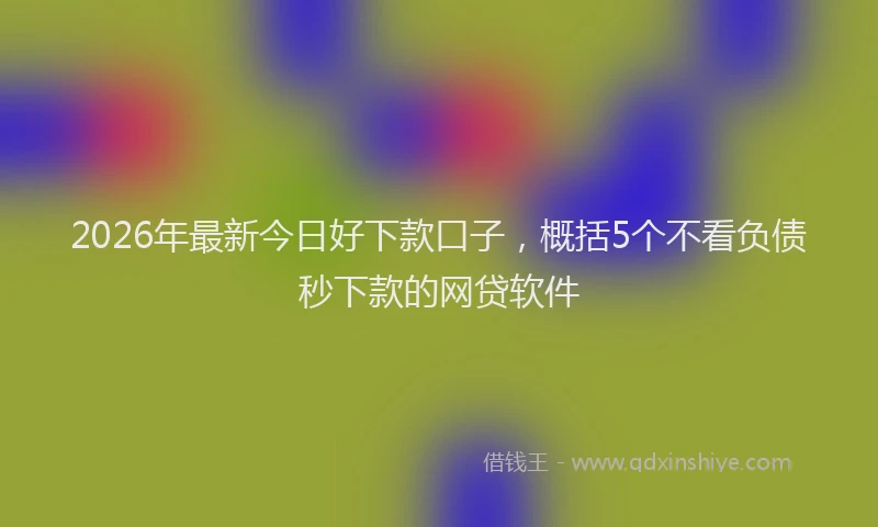 2026年最新今日好下款口子,概括5个不看负债秒下款的网贷软件