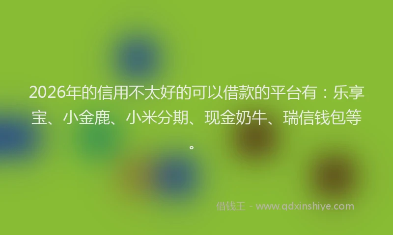 2026年的信用不太好的可以借款的平台有：乐享宝、小金鹿、小米分期、现金奶牛、瑞信钱包等。