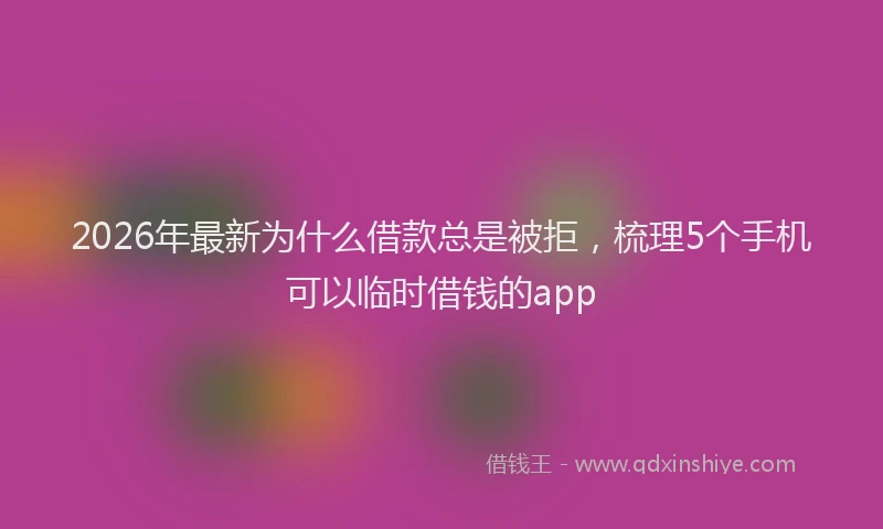 2026年最新为什么借款总是被拒，梳理5个手机可以临时借钱的app