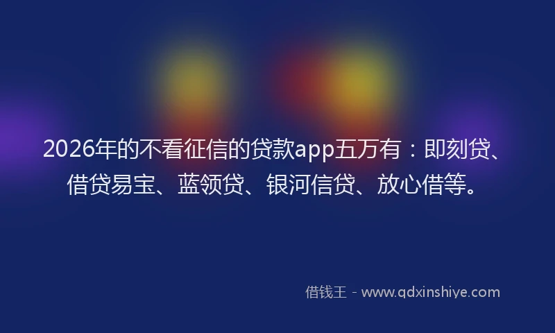 2026年的不看征信的贷款app五万有:即刻贷、借贷易宝、蓝领贷、银河信贷、放心借等。