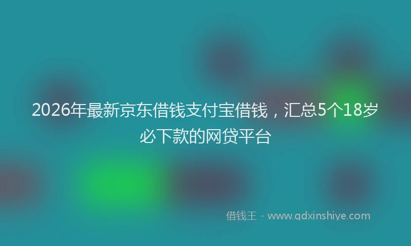 2026年最新京东借钱支付宝借钱,汇总5个18岁必下款的网贷平台