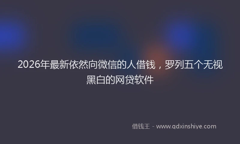 2026年最新依然向微信的人借钱,罗列五个无视黑白的网贷软件
