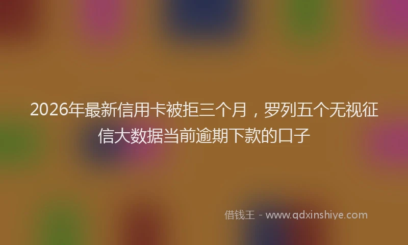 2026年最新信用卡被拒三个月，罗列五个无视征信大数据当前逾期下款的口子