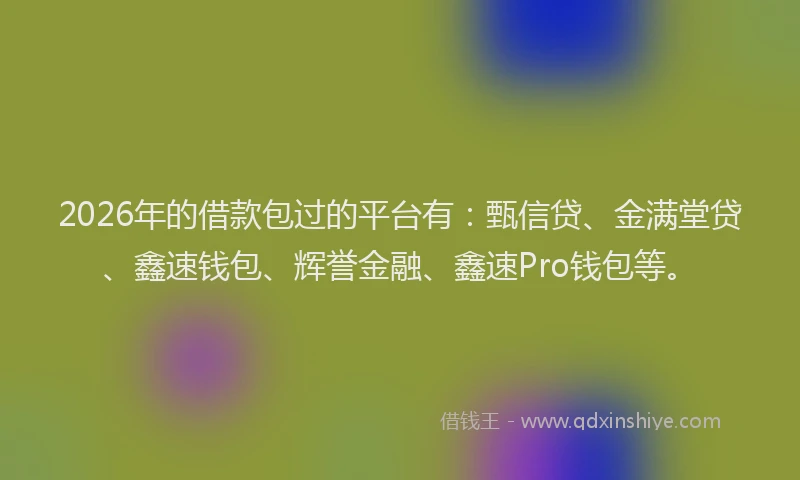 2026年的借款包过的平台有：甄信贷、金满堂贷、鑫速钱包、辉誉金融、鑫速Pro钱包等。