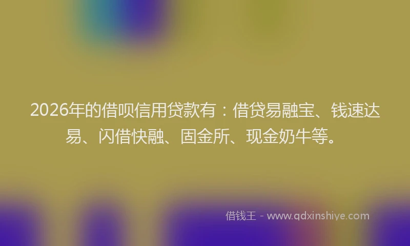 2026年的借呗信用贷款有：借贷易融宝、钱速达易、闪借快融、固金所、现金奶牛等。
