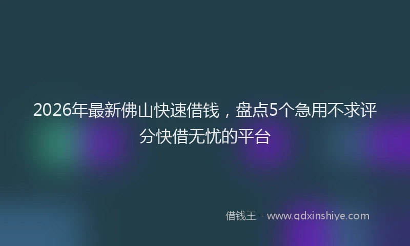 2026年最新佛山快速借钱，盘点5个急用不求评分快借无忧的平台
