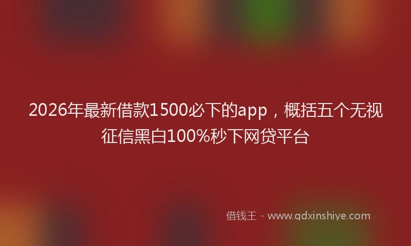 2026年最新借款1500必下的app，概括五个无视征信黑白100%秒下网贷平台