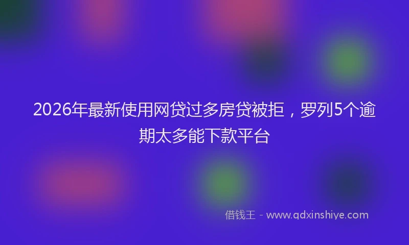 2026年最新使用网贷过多房贷被拒，罗列5个逾期太多能下款平台