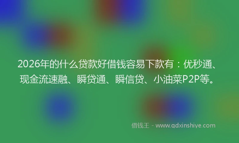 2026年的什么贷款好借钱容易下款有:优秒通、现金流速融、瞬贷通、瞬信贷、小油菜P2P等。