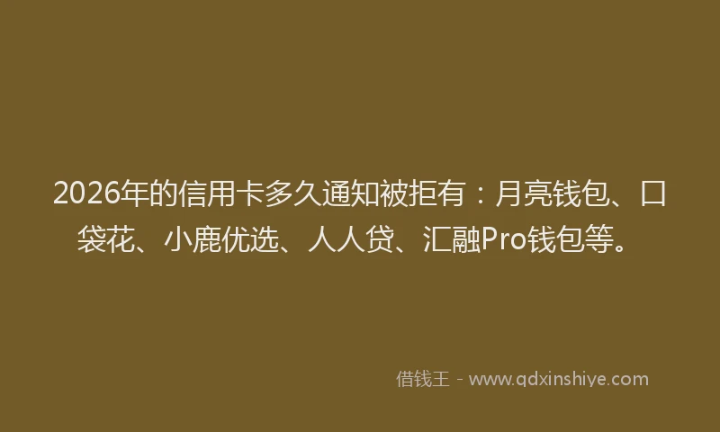2026年的信用卡多久通知被拒有:月亮钱包、口袋花、小鹿优选、人人贷、汇融Pro钱包等。