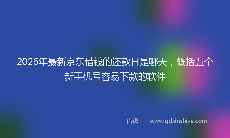 2026年最新京东借钱的还款日是哪天，概括五个新手机号容易下款的软件