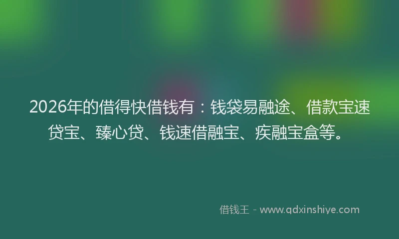 2026年的借得快借钱有：钱袋易融途、借款宝速贷宝、臻心贷、钱速借融宝、疾融宝盒等。