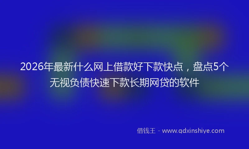 2026年最新什么网上借款好下款快点，盘点5个无视负债快速下款长期网贷的软件