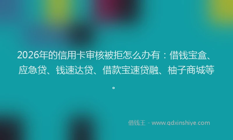2026年的信用卡审核被拒怎么办有:借钱宝盒、应急贷、钱速达贷、借款宝速贷融、柚子商城等。