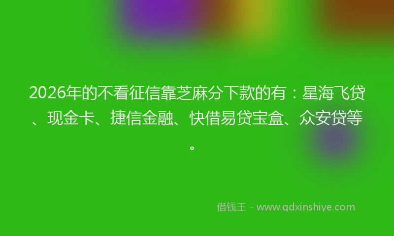 2026年的不看征信靠芝麻分下款的有:星海飞贷、现金卡、捷信金融、快借易贷宝盒、众安贷等。