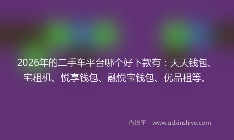 2026年的二手车平台哪个好下款有:天天钱包、宅租机、悦享钱包、融悦宝钱包、优品租等。