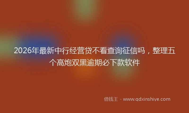 2026年最新中行经营贷不看查询征信吗，整理五个高炮双黑逾期必下款软件