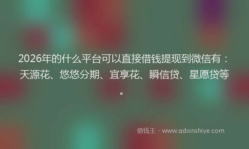 2026年的什么平台可以直接借钱提现到微信有：天源花、悠悠分期、宜享花、瞬信贷、星愿贷等。